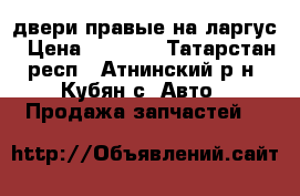 двери правые на ларгус › Цена ­ 1 500 - Татарстан респ., Атнинский р-н, Кубян с. Авто » Продажа запчастей   